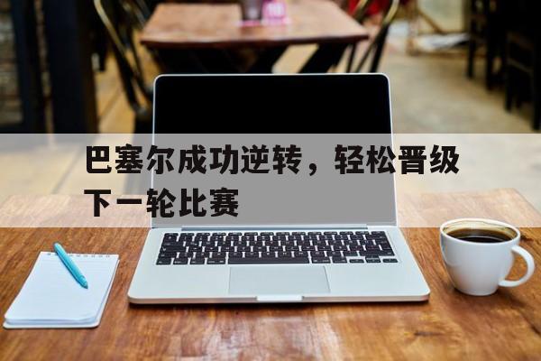 亚博体育网址-巴塞尔成功逆转,轻松晋级下一轮比赛是什么